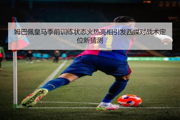 姆巴佩皇马季前训练状态火热亮相引发西媒对战术定位新猜测