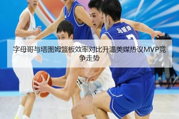 字母哥与塔图姆篮板效率对比升温美媒热议MVP竞争走势